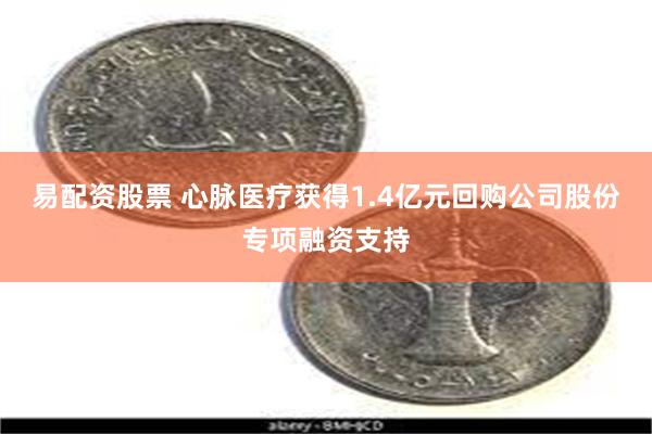 易配资股票 心脉医疗获得1.4亿元回购公司股份专项融资支持