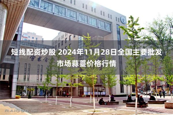 短线配资炒股 2024年11月28日全国主要批发市场蒜薹价格行情