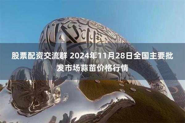 股票配资交流群 2024年11月28日全国主要批发市场蒜苗价格行情