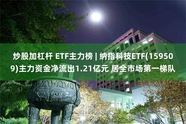 炒股加杠杆 ETF主力榜 | 纳指科技ETF(159509)主力资金净流出1.21亿元 居全市场第一梯队