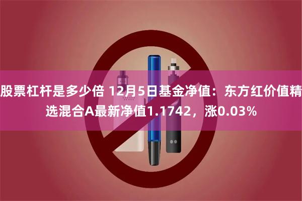 股票杠杆是多少倍 12月5日基金净值：东方红价值精选混合A最新净值1.1742，涨0.03%