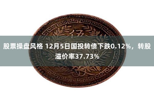 股票操盘风格 12月5日国投转债下跌0.12%，转股溢价率37.73%