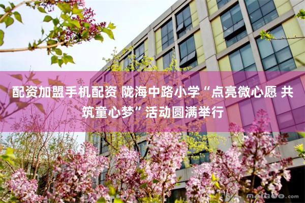 配资加盟手机配资 陇海中路小学“点亮微心愿 共筑童心梦”活动圆满举行