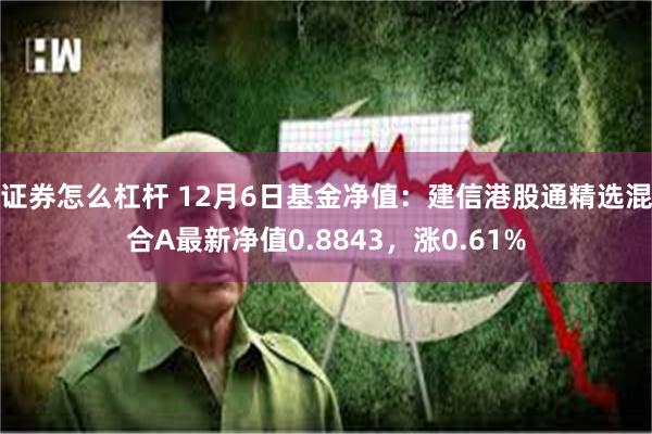 证券怎么杠杆 12月6日基金净值：建信港股通精选混合A最新净值0.8843，涨0.61%