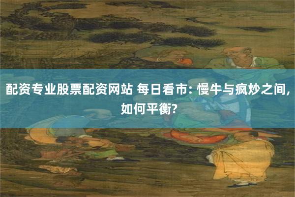 配资专业股票配资网站 每日看市: 慢牛与疯炒之间, 如何平衡?