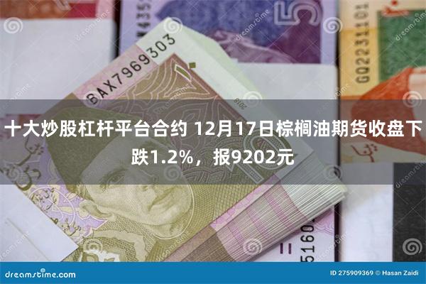 十大炒股杠杆平台合约 12月17日棕榈油期货收盘下跌1.2%，报9202元