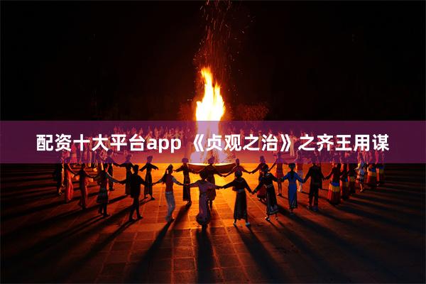 配资十大平台app 《贞观之治》之齐王用谋