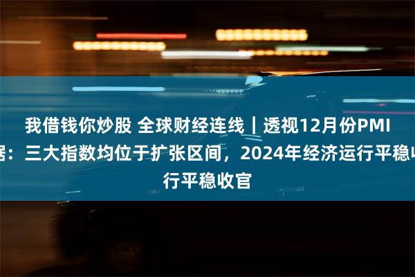 我借钱你炒股 全球财经连线｜透视12月份PMI数据：三大指数均位于扩张区间，2024年经济运行平稳收官