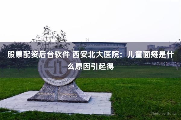 股票配资后台软件 西安北大医院：儿童面瘫是什么原因引起得