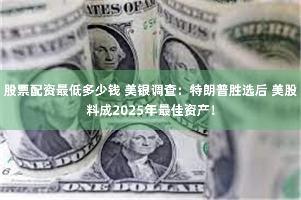 股票配资最低多少钱 美银调查：特朗普胜选后 美股料成2025年最佳资产！