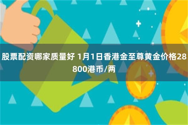 股票配资哪家质量好 1月1日香港金至尊黄金价格28800港币/两