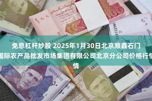 免息杠杆炒股 2025年1月30日北京顺鑫石门国际农产品批发市场集团有限公司北京分公司价格行情