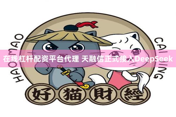 在线杠杆配资平台代理 天融信正式接入DeepSeek