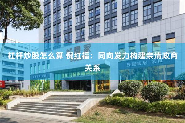 杠杆炒股怎么算 倪红福：同向发力构建亲清政商关系