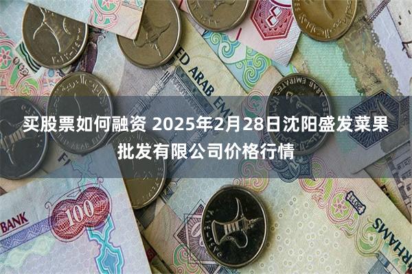 买股票如何融资 2025年2月28日沈阳盛发菜果批发有限公司价格行情