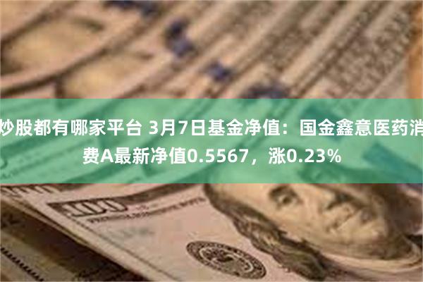 炒股都有哪家平台 3月7日基金净值：国金鑫意医药消费A最新净值0.5567，涨0.23%