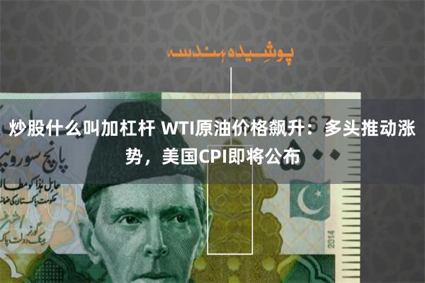 炒股什么叫加杠杆 WTI原油价格飙升：多头推动涨势，美国CPI即将公布