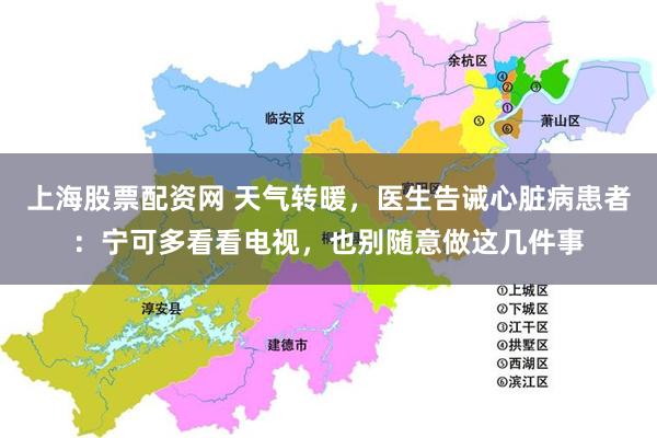 上海股票配资网 天气转暖，医生告诫心脏病患者：宁可多看看电视，也别随意做这几件事